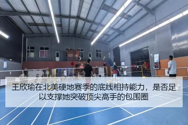 王欣瑜在北美硬地赛季的底线相持能力，是否足以支撑她突破顶尖高手的包围圈